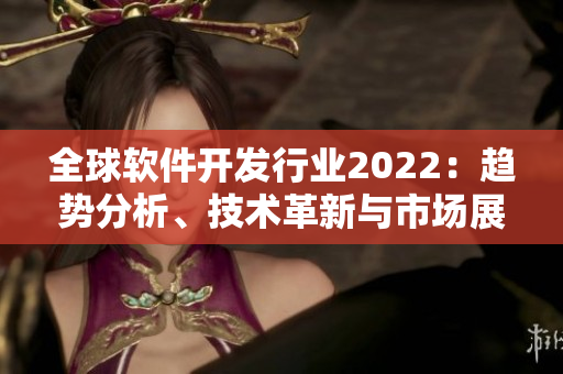 全球軟件開發(fā)行業(yè)2022:趨勢分析、技術(shù)革新與市場展望 全球軟件開發(fā)行業(yè)2022:趨勢分析、技術(shù)革新與市場展望