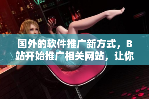 國外的軟件推廣新方式，B站開始推廣相關(guān)網(wǎng)站，讓你了解更多軟件知識