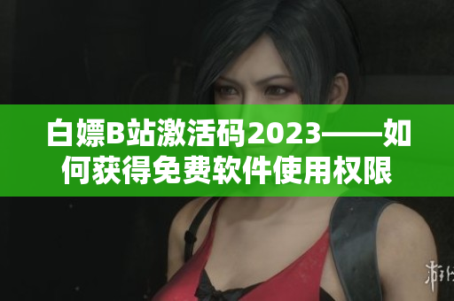 白嫖B站激活碼2023——如何獲得免費(fèi)軟件使用權(quán)限
