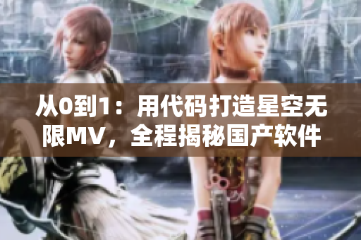 從0到1：用代碼打造星空無限MV，全程揭秘國(guó)產(chǎn)軟件開發(fā)成果！