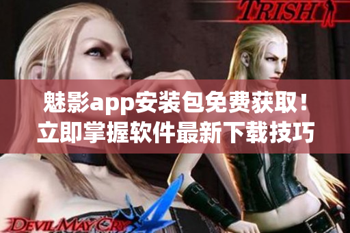 魅影app安裝包免費(fèi)獲??！立即掌握軟件最新下載技巧！