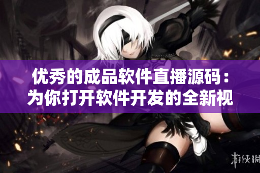 優(yōu)秀的成品軟件直播源碼：為你打開軟件開發(fā)的全新視野！