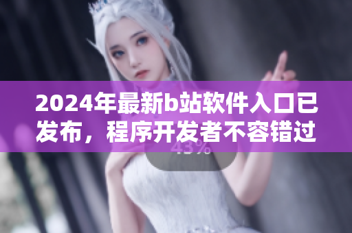 2024年最新b站軟件入口已發(fā)布，程序開發(fā)者不容錯過！