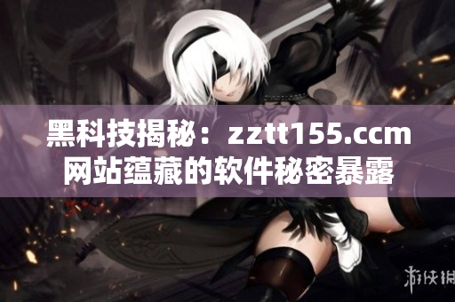 黑科技揭秘:zztt155.ccm網(wǎng)站蘊藏的軟件秘密暴露 黑科技揭秘:zztt155.ccm網(wǎng)站蘊藏的軟件秘密暴露