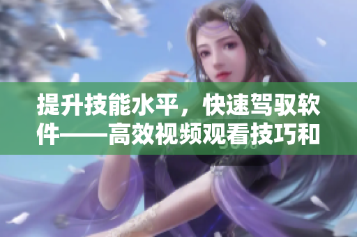 提升技能水平，快速駕馭軟件——高效視頻觀看技巧和方法