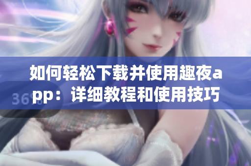 如何輕松下載并使用趣夜app：詳細(xì)教程和使用技巧