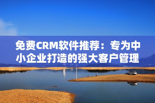 免費CRM軟件推薦:專為中小企業(yè)打造的強大客戶管理利器 免費CRM軟件推薦:專為中小企業(yè)打造的強大客戶管理利器