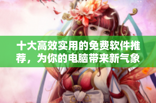 十大高效實(shí)用的免費(fèi)軟件推薦,為你的電腦帶來新氣象! 十大高效實(shí)用的免費(fèi)軟件推薦,為你的電腦帶來新氣象!