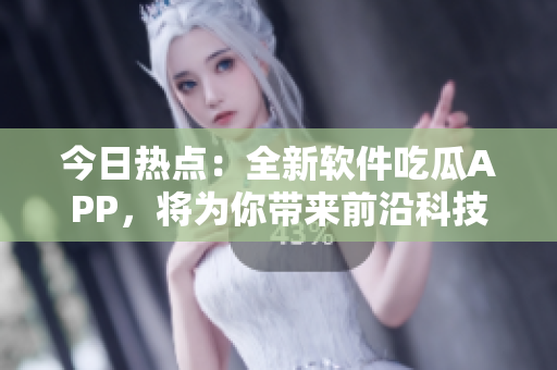 今日熱點(diǎn):全新軟件吃瓜APP,將為你帶來前沿科技資訊與軟件分享。 今日熱點(diǎn):全新軟件吃瓜APP,將為你帶來前沿科技資訊與軟件分享。