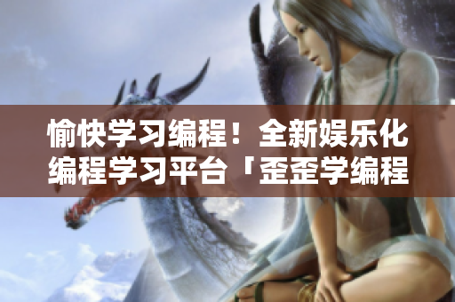 愉快學(xué)習(xí)編程！全新娛樂化編程學(xué)習(xí)平臺「歪歪學(xué)編程」課程齊全、趣味性十足