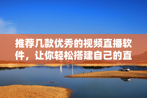 推薦幾款優(yōu)秀的視頻直播軟件，讓你輕松搭建自己的直播平臺！