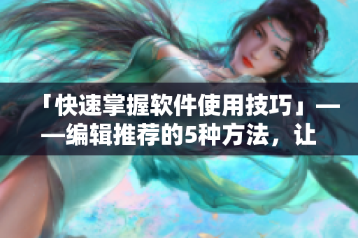 「快速掌握軟件使用技巧」——編輯推薦的5種方法，讓你成為軟件達(dá)人！