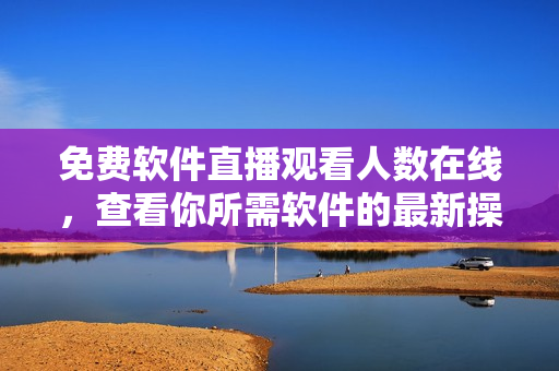 免費(fèi)軟件直播觀看人數(shù)在線，查看你所需軟件的最新操作技巧與實時教學(xué)！