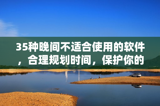 35種晚間不適合使用的軟件，合理規(guī)劃時間，保護(hù)你的健康和生產(chǎn)力