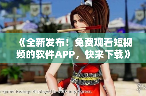 《全新發(fā)布！免費觀看短視頻的軟件APP，快來下載》
