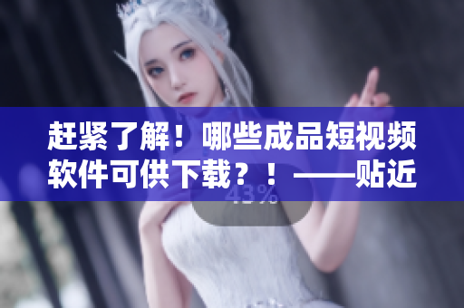 趕緊了解！哪些成品短視頻軟件可供下載？！——貼近新媒體軟件的推薦