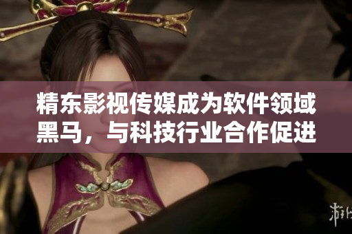 精東影視傳媒成為軟件領(lǐng)域黑馬，與科技行業(yè)合作促進(jìn)文化傳承與軟件創(chuàng)新