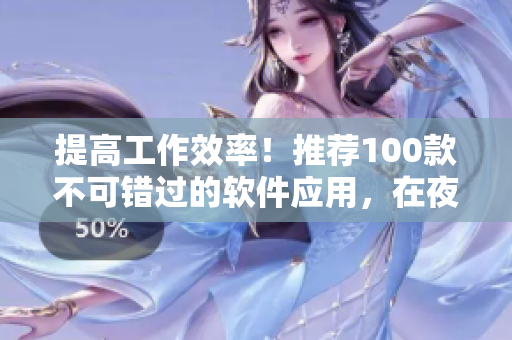 提高工作效率！推薦100款不可錯過的軟件應用，在夜間助你高產(chǎn)編寫