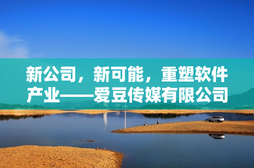 新公司，新可能，重塑軟件產(chǎn)業(yè)——愛豆傳媒有限公司成立了！