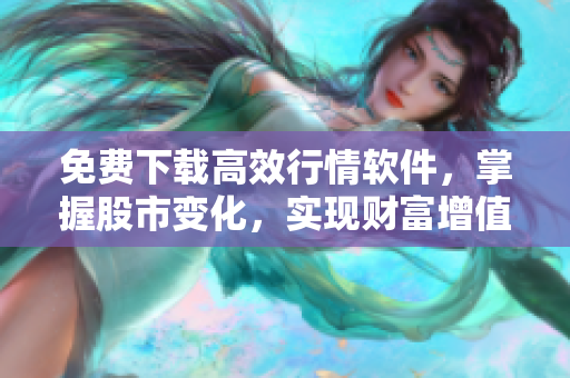 免費(fèi)下載高效行情軟件，掌握股市變化，實(shí)現(xiàn)財(cái)富增值