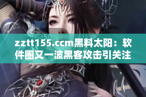 zztt155.ccm黑料太陽：軟件圈又一波黑客攻擊引關(guān)注！