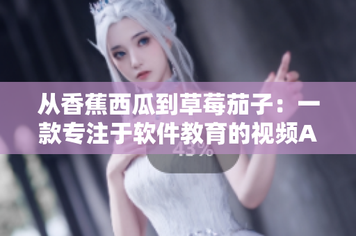 從香蕉西瓜到草莓茄子：一款專注于軟件教育的視頻APP