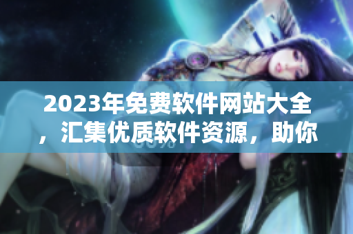 2023年免費軟件網(wǎng)站大全，匯集優(yōu)質軟件資源，助你高效工作！