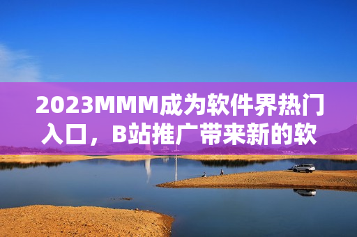 2023MMM成為軟件界熱門(mén)入口，B站推廣帶來(lái)新的軟件平臺(tái)體驗(yàn)