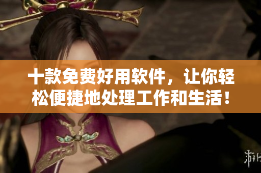十款免費(fèi)好用軟件，讓你輕松便捷地處理工作和生活！