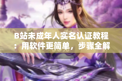 B站未成年人實名認證教程：用軟件更簡單，步驟全解析，防范風險！