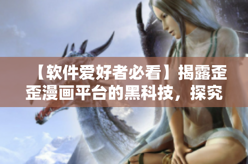 【軟件愛好者必看】揭露歪歪漫畫平臺的黑科技，探究新一代軟件開發(fā)趨勢!