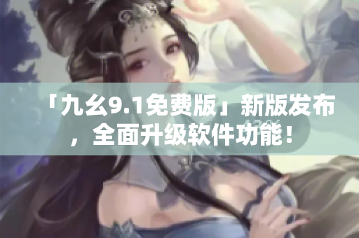 「九幺9.1免費(fèi)版」新版發(fā)布，全面升級(jí)軟件功能！