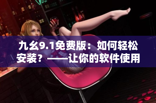 九幺9.1免費版：如何輕松安裝？——讓你的軟件使用更加便捷！