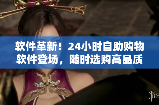 軟件革新！24小時自助購物軟件登場，隨時選購高品質(zhì)軟件