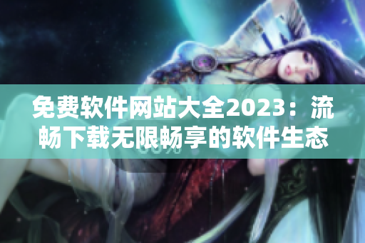 免費(fèi)軟件網(wǎng)站大全2023：流暢下載無限暢享的軟件生態(tài)環(huán)境