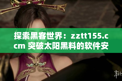 探索黑客世界：zztt155.ccm 突破太陽(yáng)黑料的軟件安全解析