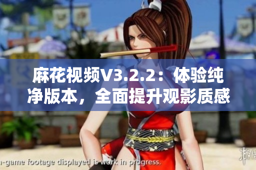 麻花視頻V3.2.2：體驗(yàn)純凈版本，全面提升觀影質(zhì)感！