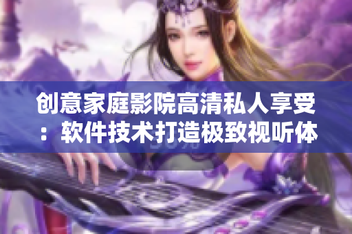 創(chuàng)意家庭影院高清私人享受：軟件技術打造極致視聽體驗！