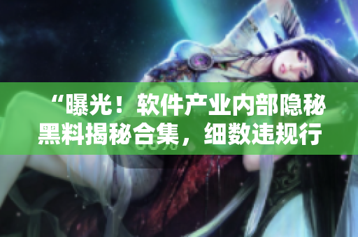 “曝光！軟件產(chǎn)業(yè)內(nèi)部隱秘黑料揭秘合集，細數(shù)違規(guī)行為及其影響”