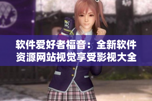 軟件愛(ài)好者福音：全新軟件資源網(wǎng)站視覺(jué)享受影視大全免費(fèi)下載觀看