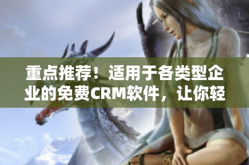 重點(diǎn)推薦！適用于各類型企業(yè)的免費(fèi)CRM軟件，讓你輕松管理客戶信息！