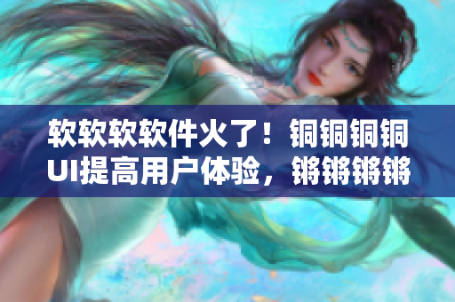 軟軟軟軟件火了！銅銅銅銅UI提高用戶體驗(yàn)，鏘鏘鏘鏘代碼優(yōu)化更精準(zhǔn)