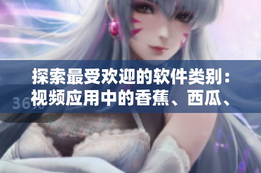 探索最受歡迎的軟件類別：視頻應(yīng)用中的香蕉、西瓜、草莓和茄子