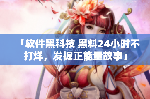 「軟件黑科技 黑料24小時(shí)不打烊，發(fā)掘正能量故事」