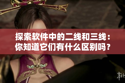 探索軟件中的二線和三線：你知道它們有什么區(qū)別嗎？
