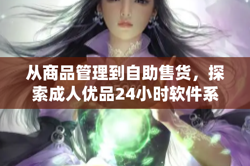 從商品管理到自助售貨，探索成人優(yōu)品24小時(shí)軟件系統(tǒng)的智能化實(shí)現(xiàn)方式
