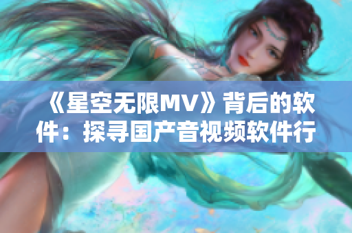 《星空無限MV》背后的軟件:探尋國產音視頻軟件行業(yè)發(fā)展歷程 《星空無限MV》背后的軟件:探尋國產音視頻軟件行業(yè)發(fā)展歷程