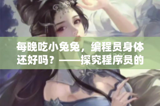 每晚吃小兔兔，編程員身體還好嗎？——探究程序員的飲食習慣與身體健康