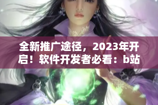全新推廣途徑，2023年開(kāi)啟！軟件開(kāi)發(fā)者必看：b站最新?tīng)I(yíng)銷入口揭秘
