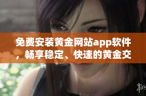 免費安裝黃金網站app軟件，暢享穩(wěn)定、快速的黃金交易新體驗